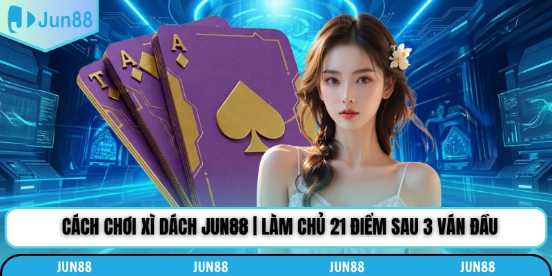 Cách Chơi Xì Dách Jun88 | Làm Chủ 21 Điểm Sau 3 Ván Đầu