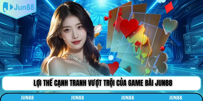 Lợi thế cạnh tranh vượt trội của game bài Jun88